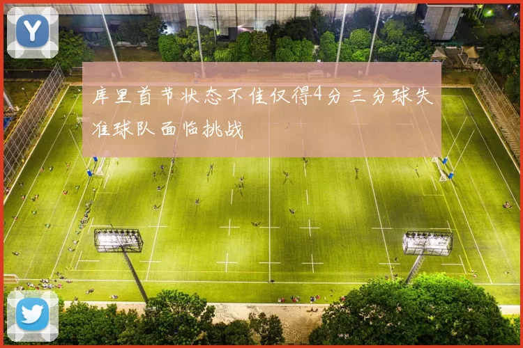 库里首节状态不佳仅得4分三分球失准球队面临挑战