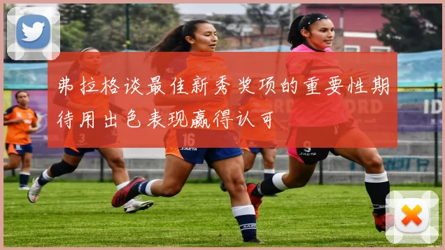 弗拉格谈最佳新秀奖项的重要性期待用出色表现赢得认可