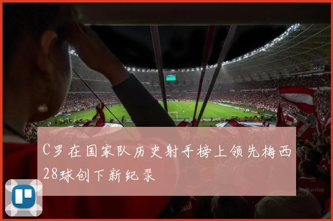 C罗在国家队历史射手榜上领先梅西28球创下新纪录