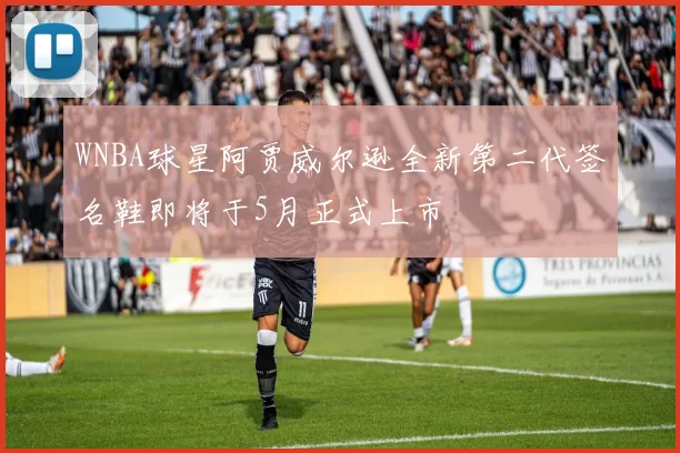 WNBA球星阿贾威尔逊全新第二代签名鞋即将于5月正式上市