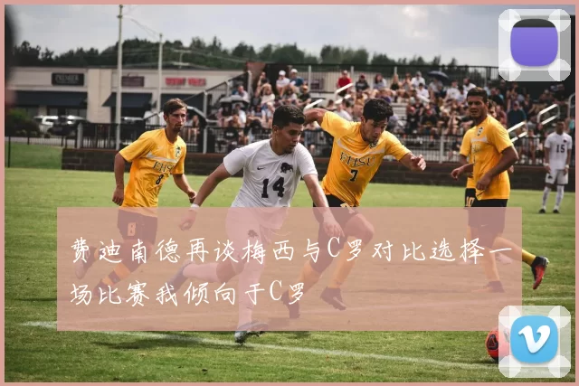 费迪南德再谈梅西与C罗对比选择一场比赛我倾向于C罗