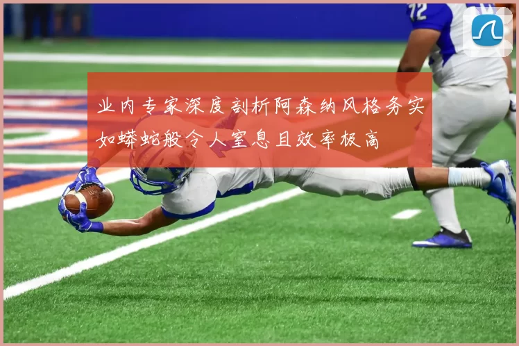 业内专家深度剖析阿森纳风格务实如蟒蛇般令人窒息且效率极高