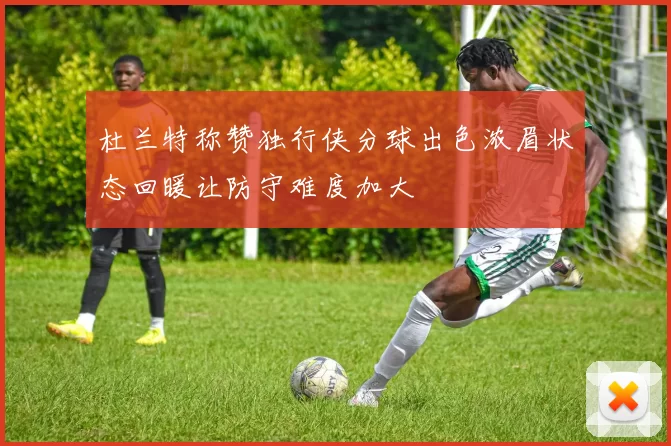 杜兰特称赞独行侠分球出色浓眉状态回暖让防守难度加大