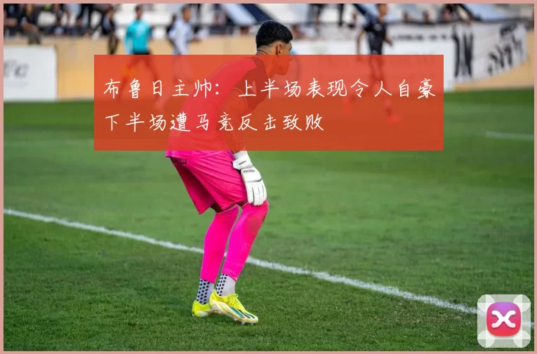 布鲁日主帅：上半场表现令人自豪下半场遭马竞反击致败