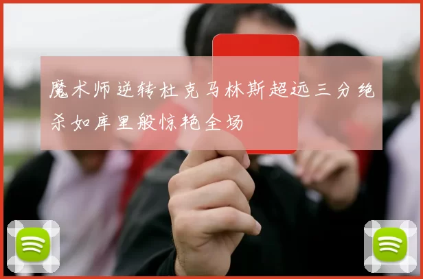 魔术师逆转杜克马林斯超远三分绝杀如库里般惊艳全场
