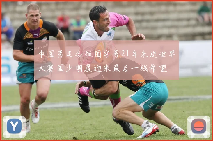 中国男足各级国字号21年未进世界大赛国少明晨迎来最后一线希望