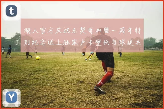 湖人官方庆祝东契奇加盟一周年特别纪念送上独家卢卡壁纸与球迷共享快乐时光