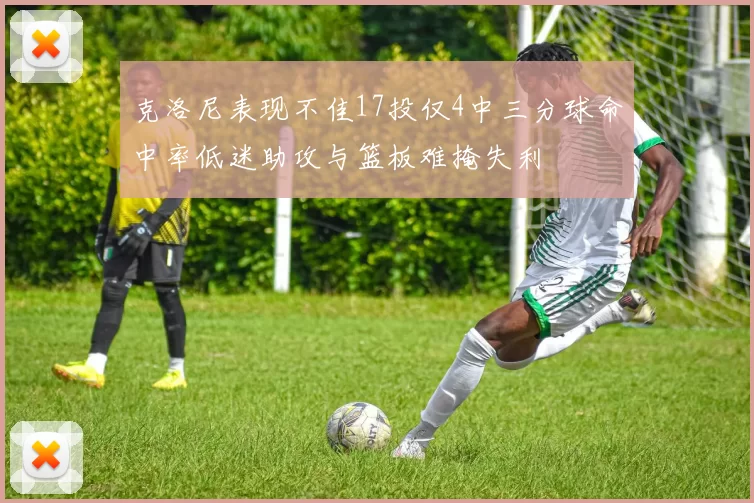 克洛尼表现不佳17投仅4中三分球命中率低迷助攻与篮板难掩失利