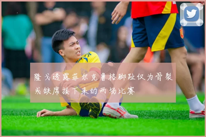 隆戈透露菲尔克鲁格脚趾仅为骨裂或缺席接下来的两场比赛