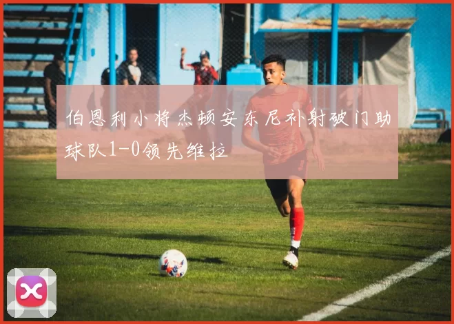 伯恩利小将杰顿安东尼补射破门助球队1-0领先维拉