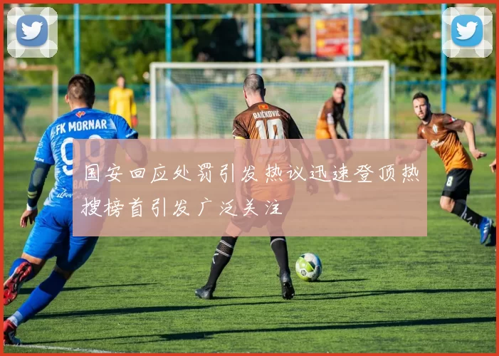 国安回应处罚引发热议迅速登顶热搜榜首引发广泛关注