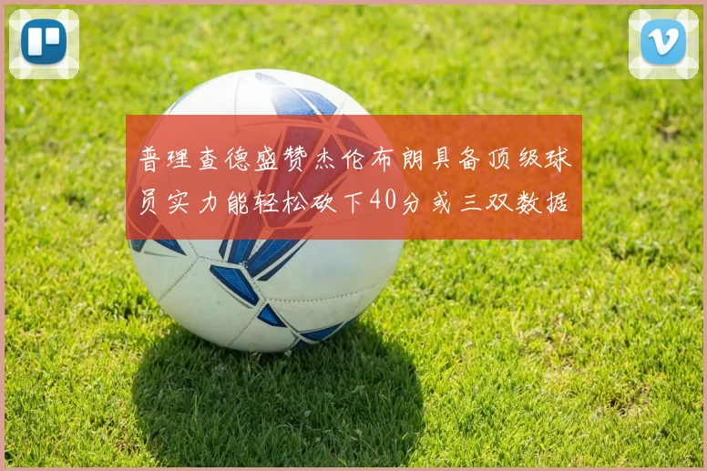 普理查德盛赞杰伦布朗具备顶级球员实力能轻松砍下40分或三双数据
