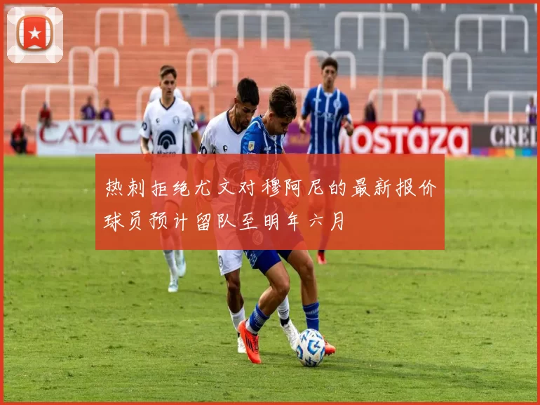 热刺拒绝尤文对穆阿尼的最新报价球员预计留队至明年六月