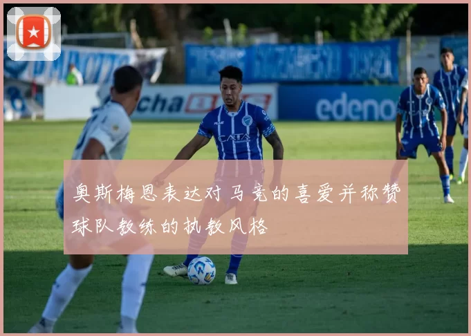 奥斯梅恩表达对马竞的喜爱并称赞球队教练的执教风格