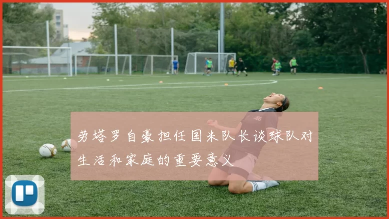 劳塔罗自豪担任国米队长谈球队对生活和家庭的重要意义