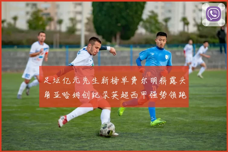 足坛亿元先生新榜单费尔明崭露头角亚哈姆创纪录英超西甲强势领跑