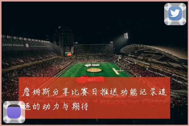 詹姆斯分享比赛日推送功能记录追逐的动力与期待
