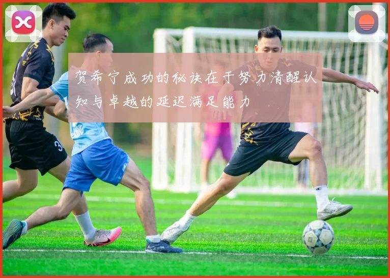 贺希宁成功的秘诀在于努力清醒认知与卓越的延迟满足能力