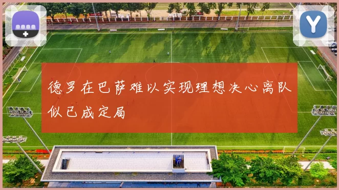 德罗在巴萨难以实现理想决心离队似已成定局