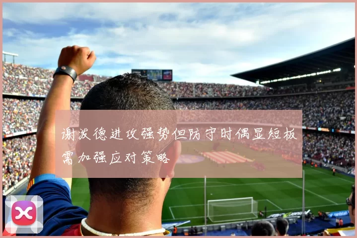 谢泼德进攻强势但防守时偶显短板需加强应对策略