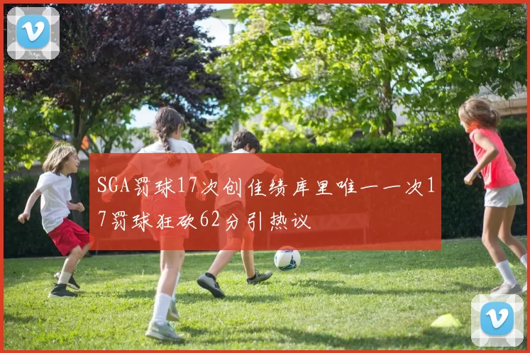 SGA罚球17次创佳绩库里唯一一次17罚球狂砍62分引热议
