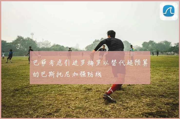巴萨考虑引进罗梅罗以替代超预算的巴斯托尼加强防线